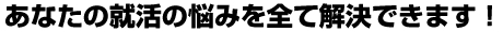 あなたの就活の悩みを全て解決できます！